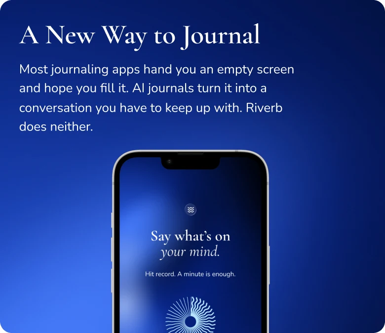 A New Way to Journal. Most journaling apps hand you an empty screen and hope you fill it. AI journals turn it into a conversation you have to keep up with. Riverb does neither.